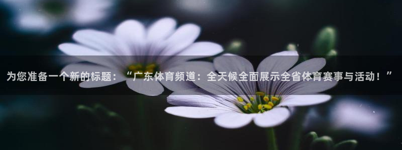nba直播免费观看直播在线蜘蛛：为您准备一个新的标题：“广东体育频道：全天候全面展示全省体育赛事与活动！”