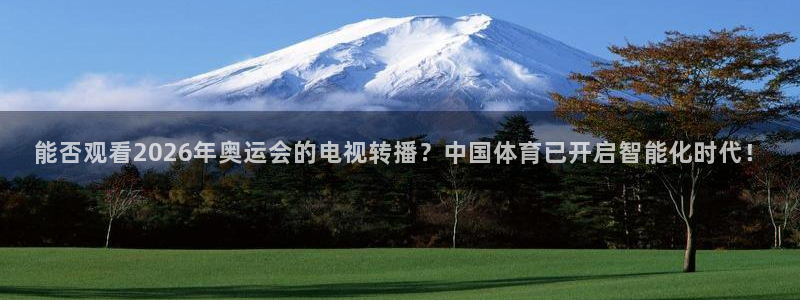 蜘蛛体育nba直播入口：能否观看2026年奥运会的电视转播？中国体育已开启智能化时代！