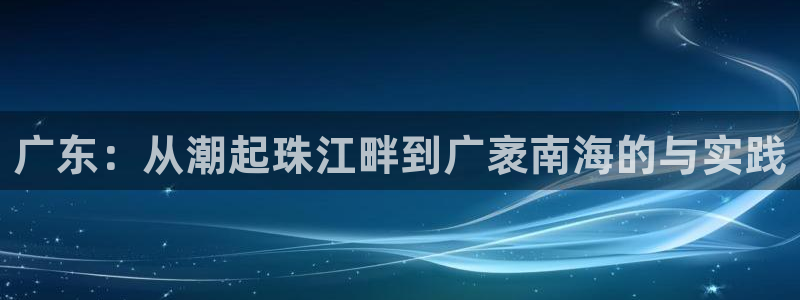 蜘蛛体育直播：广东：从潮起珠江畔到广袤南海的与实践