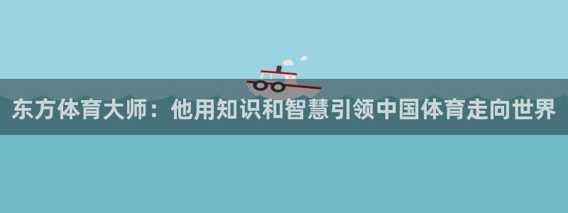 蜘蛛体育nba直播：东方体育大师：他用知识和智慧引领中国体育走向世界