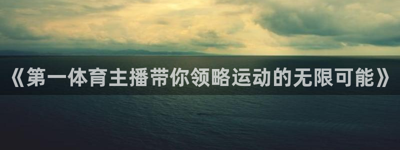 蜘蛛体育直播app下载官网：《第一体育主播带你领略运动的无限可能》